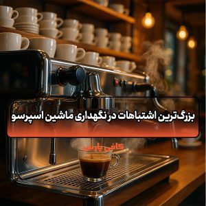 بزرگ‌ترین اشتباهات در نگهداری ماشین اسپرسو
